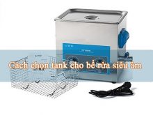 Cách chọn tank cho bể rửa siêu âm cực đơn giản
